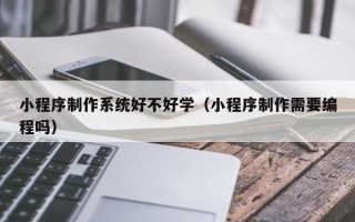 琼海小程序制作系统好不好学（小程序制作需要编程吗）