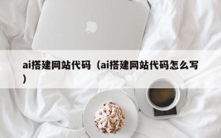琼海ai搭建网站代码（ai搭建网站代码怎么写）