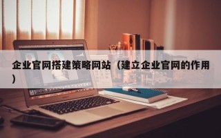 琼海企业官网搭建策略网站（建立企业官网的作用）