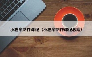 琼海小程序制作课程（小程序制作课程总结）