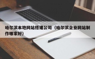 琼海哈尔滨本地网站搭建公司（哈尔滨企业网站制作哪家好）