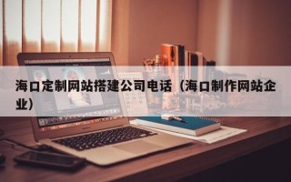 琼海海口定制网站搭建公司电话（海口制作网站企业）