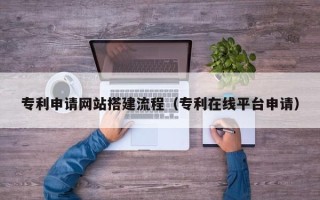 琼海专利申请网站搭建流程（专利在线平台申请）