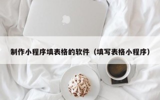 琼海制作小程序填表格的软件（填写表格小程序）