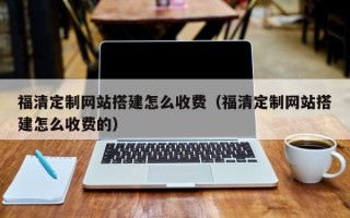 琼海福清定制网站搭建怎么收费（福清定制网站搭建怎么收费的）
