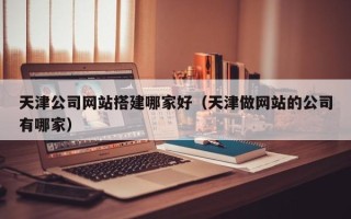 琼海天津公司网站搭建哪家好（天津做网站的公司有哪家）