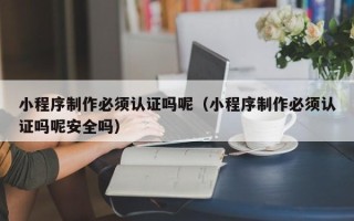 琼海小程序制作必须认证吗呢（小程序制作必须认证吗呢安全吗）