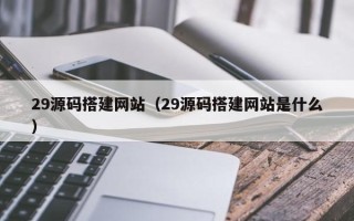 琼海29源码搭建网站（29源码搭建网站是什么）
