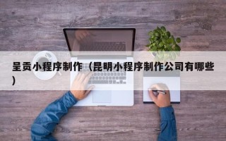 琼海呈贡小程序制作（昆明小程序制作公司有哪些）