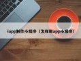 琼海iapp制作小程序（怎样做app小程序）