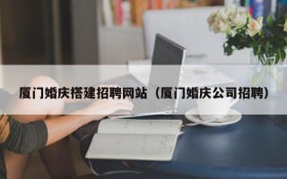 琼海厦门婚庆搭建招聘网站（厦门婚庆公司招聘）
