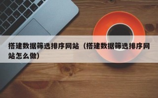 琼海搭建数据筛选排序网站（搭建数据筛选排序网站怎么做）
