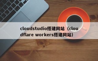 琼海cloudstudio搭建网站（cloudflare workers搭建网站）
