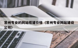 琼海常州专业的网站搭建价格（常州专业网站建设公司）