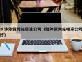 琼海长沙外贸网站搭建公司（建外贸网站哪家公司好）