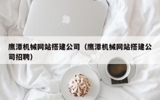 琼海鹰潭机械网站搭建公司（鹰潭机械网站搭建公司招聘）
