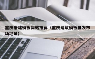 琼海重庆搭建模板网站推荐（重庆建筑模板批发市场地址）