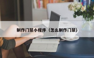 琼海制作门禁小程序（怎么制作门禁）